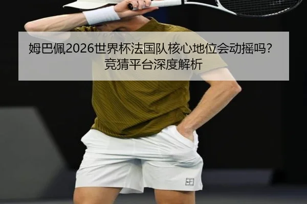 姆巴佩2026世界杯法国队核心地位会动摇吗？竞猜平台深度解析
