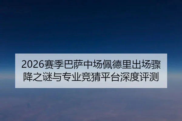 2026赛季巴萨中场佩德里出场骤降之谜与专业竞猜平台深度评测