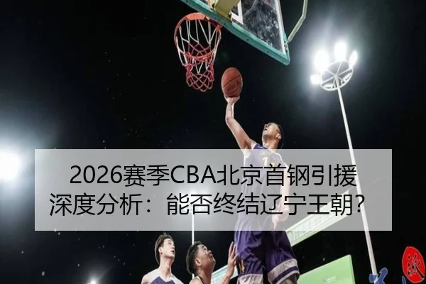 2026赛季CBA北京首钢引援深度分析：能否终结辽宁王朝？