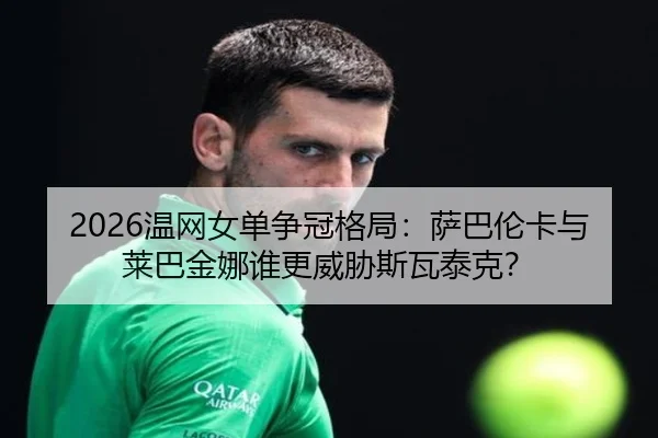 2026温网女单争冠格局：萨巴伦卡与莱巴金娜谁更威胁斯瓦泰克？