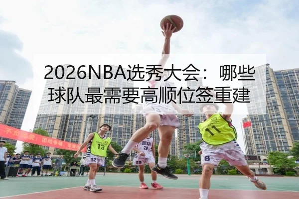 2026NBA选秀大会：哪些球队最需要高顺位签重建