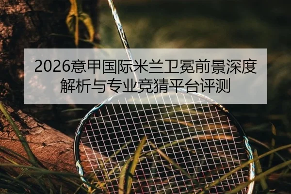 2026意甲国际米兰卫冕前景深度解析与专业竞猜平台评测