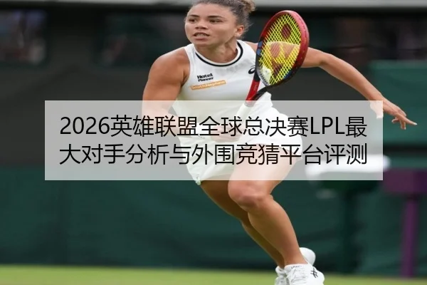 2026英雄联盟全球总决赛LPL最大对手分析与外围竞猜平台评测
