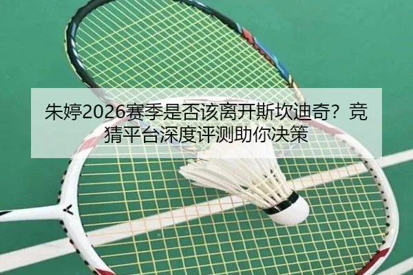 朱婷2026赛季是否该离开斯坎迪奇？竞猜平台深度评测助你决策